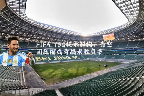 FIFA TSG技术解构:当空间压缩成为战术胜负手