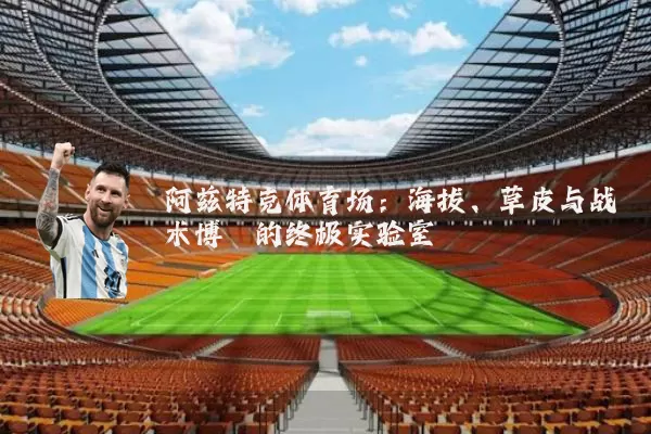 阿兹特克体育场:海拔、草皮与战术博弈的终极实验室