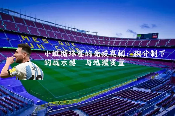 小组循环赛的竞技真相:积分制下的战术博弈与地理变量