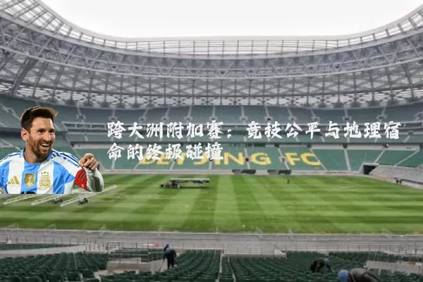 跨大洲附加赛:竞技公平与地理宿命的终极碰撞