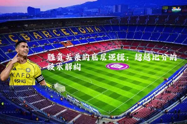 胜负关系的底层逻辑：超越比分的技术解构