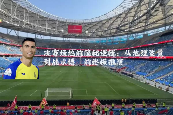 决赛场地的隐秘逻辑:从地理变量到战术博弈的终极推演