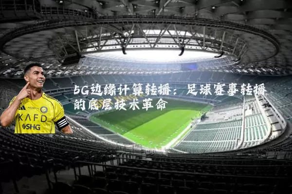 5G边缘计算转播：足球赛事转播的底层技术革命