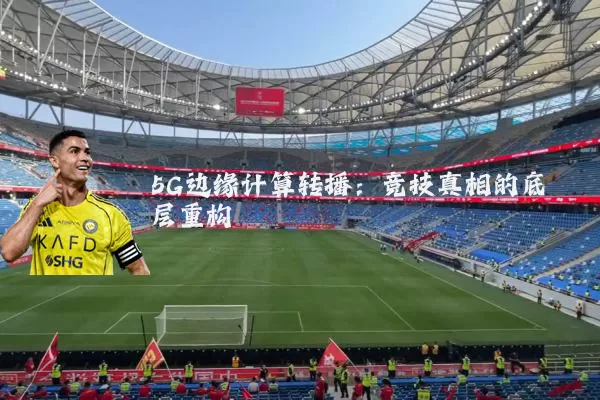 5G边缘计算转播：竞技真相的底层重构