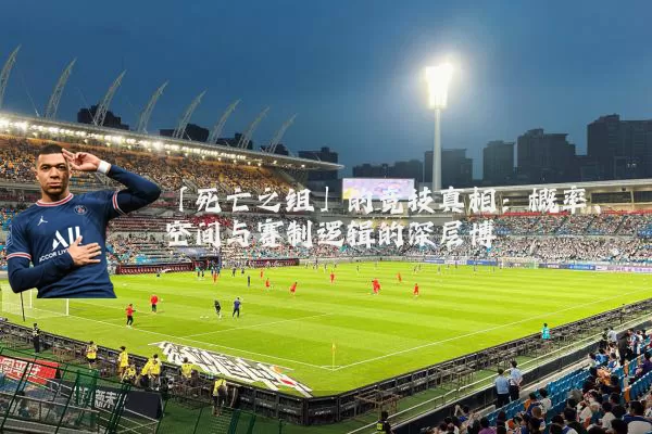 「死亡之组」的竞技真相:概率、空间与赛制逻辑的深层博弈