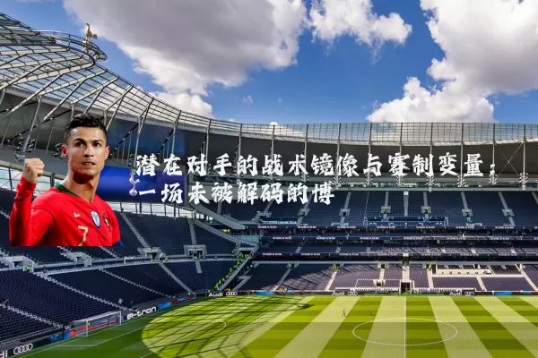 潜在对手的战术镜像与赛制变量：一场未被解码的博弈