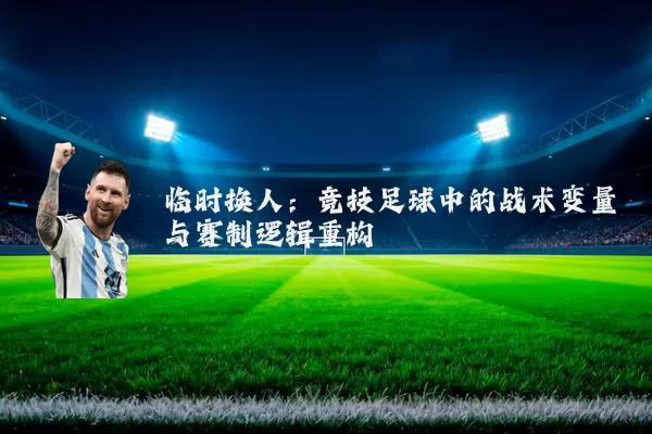 临时换人：竞技足球中的战术变量与赛制逻辑重构
