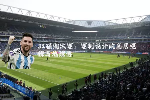 32强淘汰赛:赛制设计的底层逻辑与地理博弈