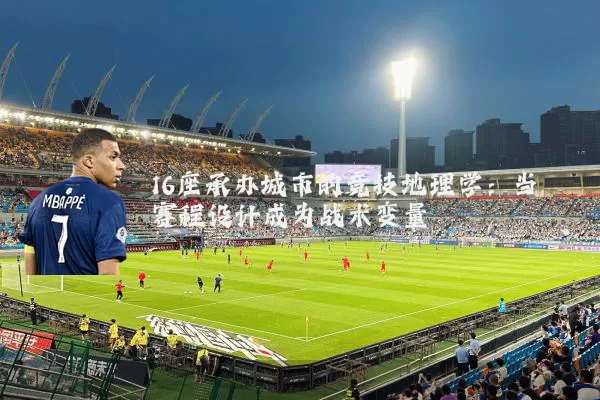 16座承办城市的竞技地理学:当赛程设计成为战术变量