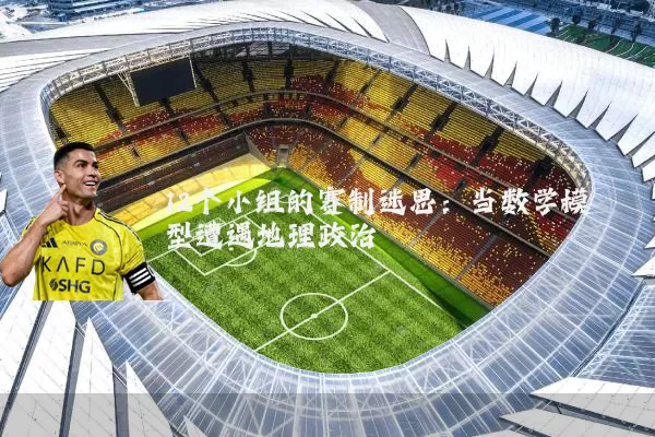 12个小组的赛制迷思:当数学模型遭遇地理政治